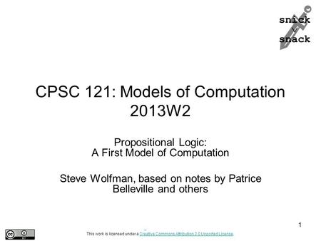 Snick  snack CPSC 121: Models of Computation 2013W2 Propositional Logic: A First Model of Computation Steve Wolfman, based on notes by Patrice Belleville.