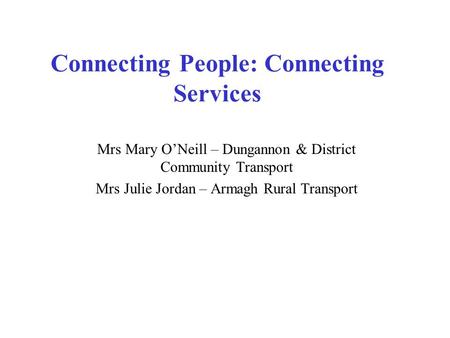 Connecting People: Connecting Services Mrs Mary O’Neill – Dungannon & District Community Transport Mrs Julie Jordan – Armagh Rural Transport.