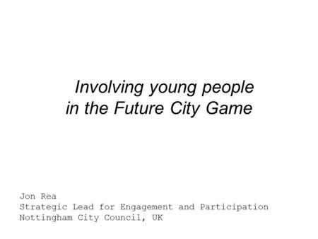 Involving young people in the Future City Game Jon Rea Strategic Lead for Engagement and Participation Nottingham City Council, UK.