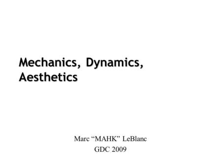 Mechanics, Dynamics, Aesthetics Marc “MAHK” LeBlanc GDC 2009.