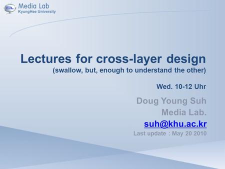 Lectures for cross-layer design (swallow, but, enough to understand the other) Wed. 10-12 Uhr Doug Young Suh Media Lab. Last update : May.