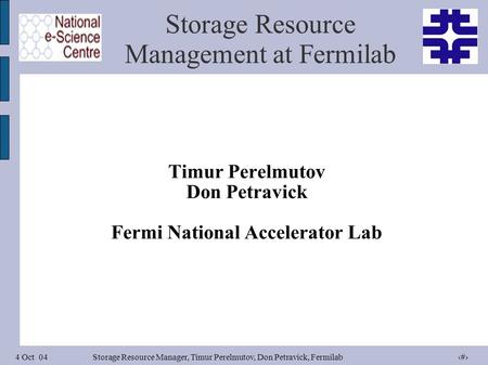 4 Oct 04Storage Resource Manager, Timur Perelmutov, Don Petravick, Fermilab 1 Storage Resource Management at Fermilab Timur Perelmutov Don Petravick Fermi.