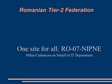 Romanian Tier-2 Federation One site for all: RO-07-NIPNE Mihai Ciubancan on behalf of IT Department.