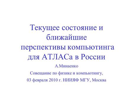 А.Минаенко Совещание по физике и компьютингу, 03 февраля 2010 г. НИИЯФ МГУ, Москва Текущее состояние и ближайшие перспективы компьютинга для АТЛАСа в России.