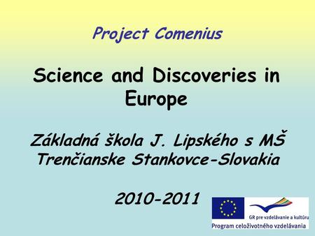 Project Comenius Science and Discoveries in Europe Základná škola J. Lipského s MŠ Trenčianske Stankovce-Slovakia 2010-2011.