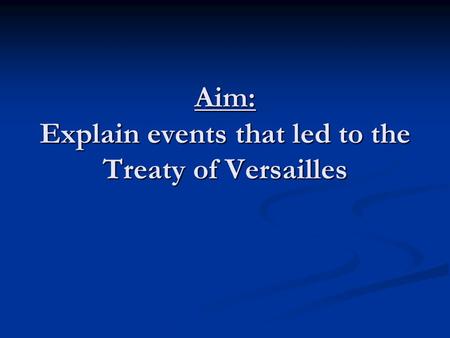 Aim: Explain events that led to the Treaty of Versailles.