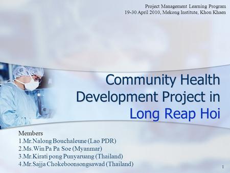 Community Health Development Project in Long Reap Hoi 1 Members 1.Mr.Nalong Bouchaleune (Lao PDR) 2.Ms.Win Pa Pa Soe (Myanmar) 3.Mr.Kirati pong Punyaruang.