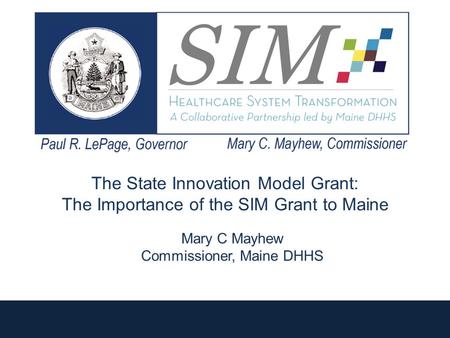 The State Innovation Model Grant: The Importance of the SIM Grant to Maine 1 Mary C Mayhew Commissioner, Maine DHHS.