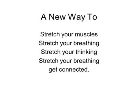 A New Way To Stretch your muscles Stretch your breathing Stretch your thinking Stretch your breathing get connected.