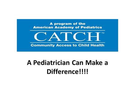 A Pediatrician Can Make a Difference!!!!. CATCH Program Mission CATCH supports pediatricians to collaborate within their communities so that all children.