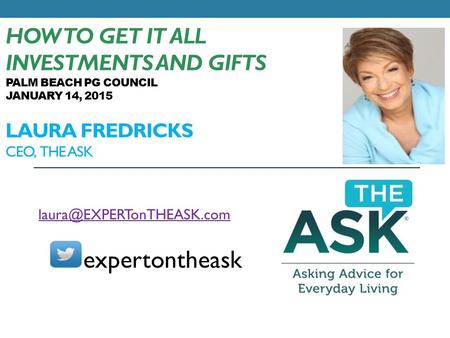 HOW TO GET IT ALL INVESTMENTS AND GIFTS PALM BEACH PG COUNCIL JANUARY 14, 2015 LAURA FREDRICKS CEO, THE ASK expertontheask.