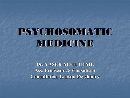 PSYCHOSOMATIC MEDICINE Dr. YASER ALHUTHAIL Ass. Professor & Consultant Consultation Liaison Psychiatry.