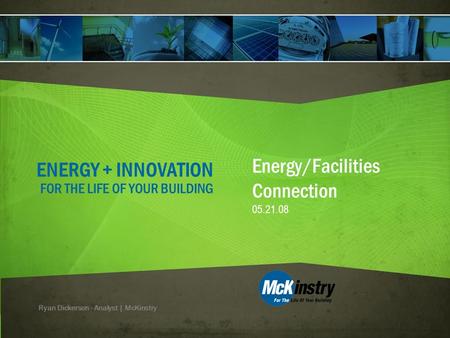 ENERGY + INNOVATION FOR THE LIFE OF YOUR BUILDING Energy/Facilities Connection 05.21.08 Ryan Dickerson - Analyst | McKinstry.