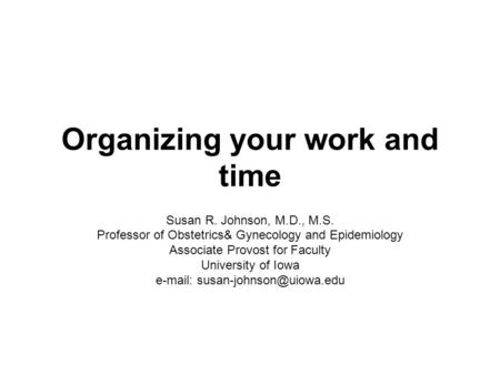 Organizing your work and time Susan R. Johnson, M.D., M.S. Professor of Obstetrics& Gynecology and Epidemiology Associate Provost for Faculty University.