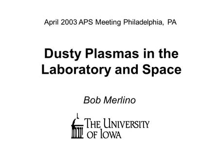 Dusty Plasmas in the Laboratory and Space Bob Merlino April 2003 APS Meeting Philadelphia, PA.