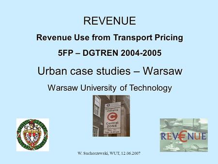 W. Suchorzewski, WUT, 12.06.2007 29 th November 2005 REVENUE Revenue Use from Transport Pricing 5FP – DGTREN 2004-2005 Urban case studies – Warsaw Warsaw.