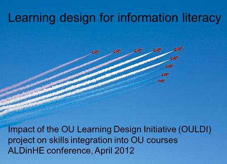 Learning design for information literacy Impact of the OU Learning Design Initiative (OULDI) project on skills integration into OU courses ALDinHE conference,