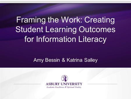 Framing the Work: Creating Student Learning Outcomes for Information Literacy Amy Bessin & Katrina Salley.