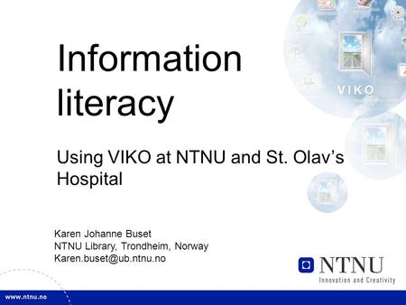 Information literacy Using VIKO at NTNU and St. Olav’s Hospital Karen Johanne Buset NTNU Library, Trondheim, Norway