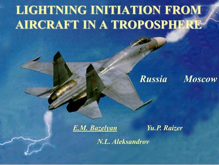 LIGHTNING INITIATION FROM AIRCRAFT IN A TROPOSPHERE N.L. Aleksandrov E.M. Bazelyan Yu.P. Raizer Russia Moscow.