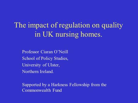 The impact of regulation on quality in UK nursing homes. Professor Ciaran O’Neill School of Policy Studies, University of Ulster, Northern Ireland. Supported.