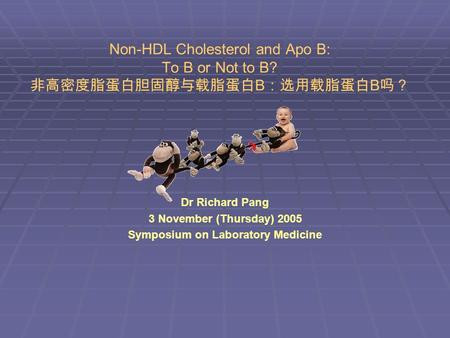 Non-HDL Cholesterol and Apo B: To B or Not to B? 非高密度脂蛋白胆固醇与载脂蛋白 B ：选用载脂蛋白 B 吗？ Dr Richard Pang 3 November (Thursday) 2005 Symposium on Laboratory Medicine.