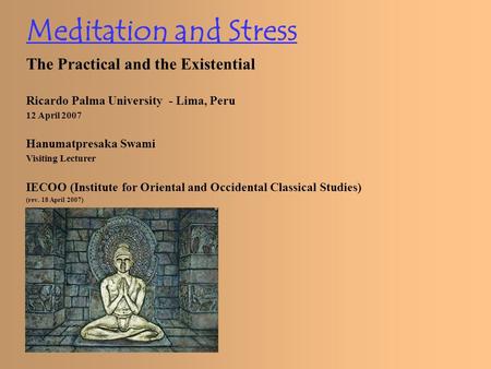 Meditation and Stress The Practical and the Existential Ricardo Palma University - Lima, Peru 12 April 2007 Hanumatpresaka Swami Visiting Lecturer IECOO.