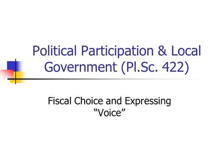 Political Participation & Local Government (Pl.Sc. 422) Fiscal Choice and Expressing “Voice”