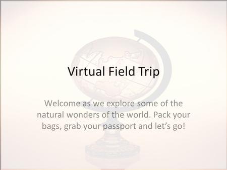 Virtual Field Trip Welcome as we explore some of the natural wonders of the world. Pack your bags, grab your passport and let’s go!