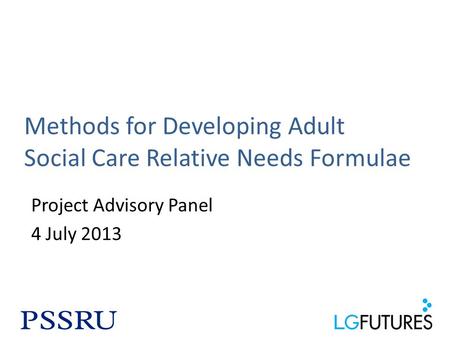 Methods for Developing Adult Social Care Relative Needs Formulae Project Advisory Panel 4 July 2013.