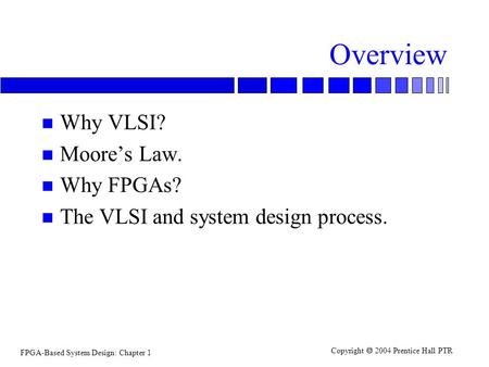 FPGA-Based System Design: Chapter 1 Copyright  2004 Prentice Hall PTR Overview n Why VLSI? n Moore’s Law. n Why FPGAs? n The VLSI and system design process.