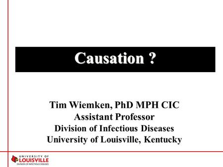 Causation ? Tim Wiemken, PhD MPH CIC Assistant Professor Division of Infectious Diseases University of Louisville, Kentucky.