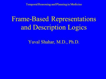 Temporal Reasoning and Planning in Medicine Frame-Based Representations and Description Logics Yuval Shahar, M.D., Ph.D.