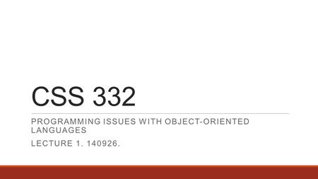 CSS 332 PROGRAMMING ISSUES WITH OBJECT-ORIENTED LANGUAGES LECTURE 1. 140926.