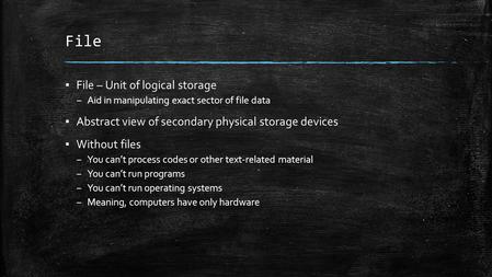 File ▪ File – Unit of logical storage – Aid in manipulating exact sector of file data ▪ Abstract view of secondary physical storage devices ▪ Without files.