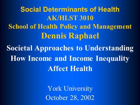 Social Determinants of Health AK/HLST 3010 School of Health Policy and Management Dennis Raphael Societal Approaches to Understanding How Income and Income.