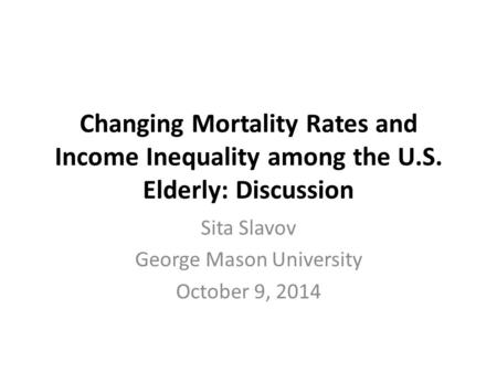 Changing Mortality Rates and Income Inequality among the U.S. Elderly: Discussion Sita Slavov George Mason University October 9, 2014.