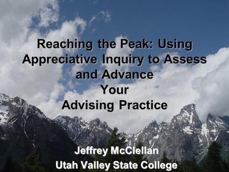 Reaching the Peak: Using Appreciative Inquiry to Assess and Advance Your Advising Practice Jeffrey McClellan Utah Valley State College.