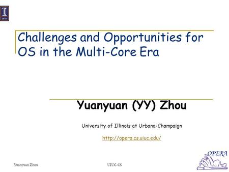 Yuanyuan ZhouUIUC-CS Challenges and Opportunities for OS in the Multi-Core Era Yuanyuan (YY) Zhou University of Illinois at Urbana-Champaign