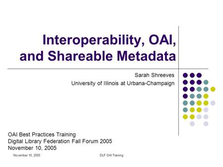 November 10, 2005DLF OAI Training Interoperability, OAI, and Shareable Metadata Sarah Shreeves University of Illinois at Urbana-Champaign OAI Best Practices.