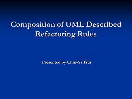 Composition of UML Described Refactoring Rules Presented by Chin-Yi Tsai.