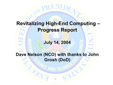 Revitalizing High-End Computing – Progress Report July 14, 2004 Dave Nelson (NCO) with thanks to John Grosh (DoD)