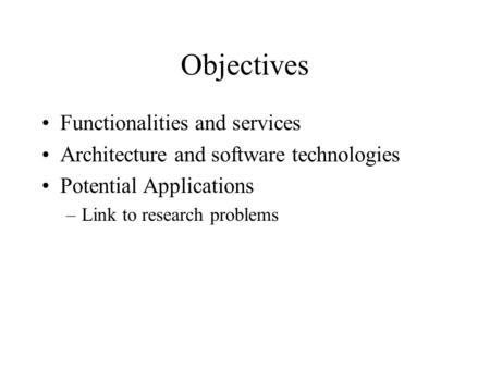 Objectives Functionalities and services Architecture and software technologies Potential Applications –Link to research problems.