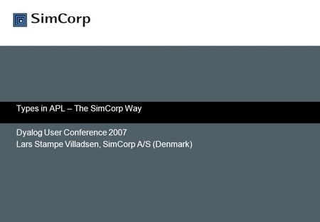 Types in APL – The SimCorp Way Dyalog User Conference 2007 Lars Stampe Villadsen, SimCorp A/S (Denmark)