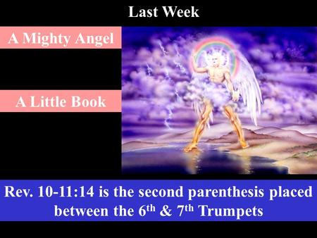 Rev. 10-11:14 is the second parenthesis placed between the 6 th & 7 th Trumpets A Mighty Angel A Little Book Last Week.