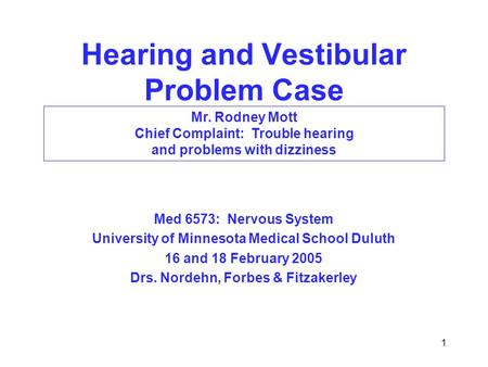 1 Hearing and Vestibular Problem Case Med 6573: Nervous System University of Minnesota Medical School Duluth 16 and 18 February 2005 Drs. Nordehn, Forbes.