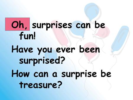 Oh, surprises can be fun! Have you ever been surprised? How can a surprise be treasure?