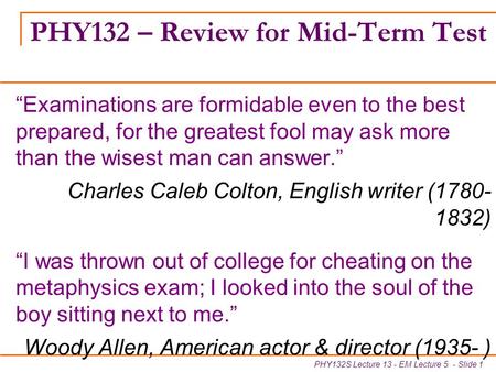 PHY132S Lecture 13 - EM Lecture 5 - Slide 1 PHY132 – Review for Mid-Term Test “Examinations are formidable even to the best prepared, for the greatest.