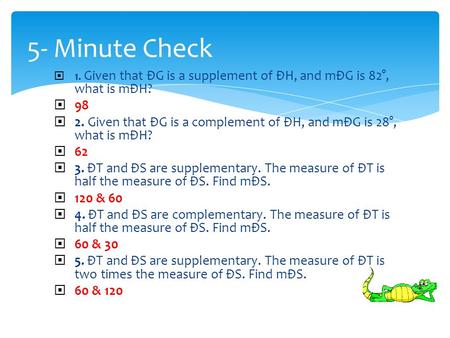  1. Given that ÐG is a supplement of ÐH, and mÐG is 82°, what is mÐH?  98  2. Given that ÐG is a complement of ÐH, and mÐG is 28°, what is mÐH?  62.