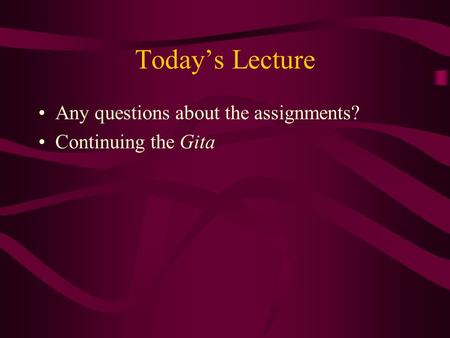 Today’s Lecture Any questions about the assignments? Continuing the Gita.